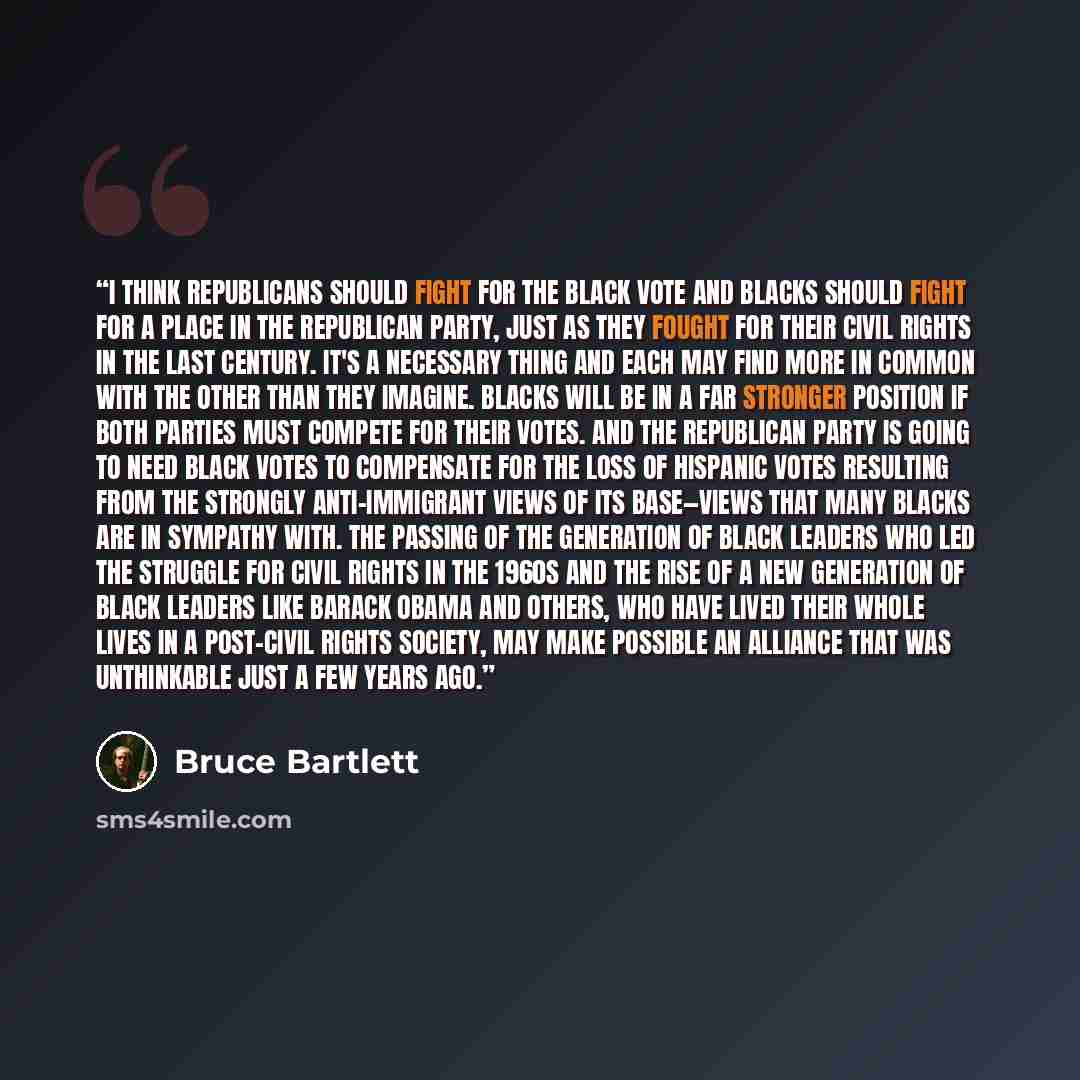 “I think Republicans should fight for the black vote and blacks should fight for a place in the Republican Party, just as they fought for their civil rights in the last century. It's a necessary thing and each may find more in common with the other than they imagine. Blacks will be in a far…” quote by Bruce Bartlett