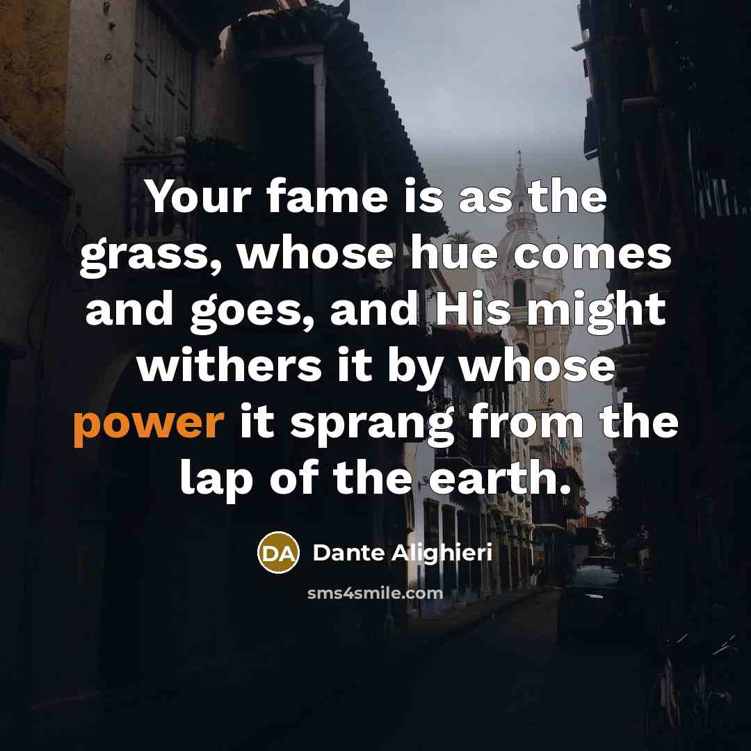 “Your fame is as the grass, whose hue comes and goes, and His might withers it by whose power it sprang from the lap of the earth.” quote by Dante Alighieri
