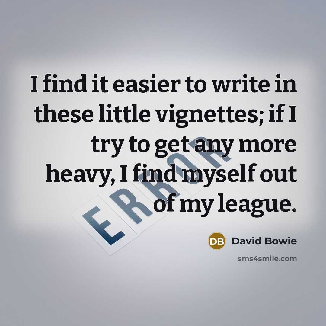 “I find it easier to write in these little vignettes; if I try to get any more heavy, I find myself out of my league.” quote by David Bowie