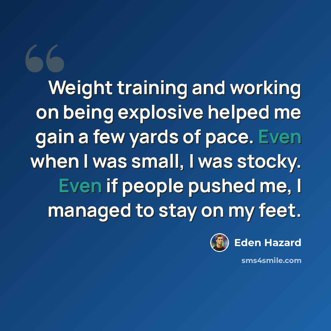 “Weight training and working on being explosive helped me gain a few yards of pace. Even when I was small, I was stocky. Even if people pushed me, I managed to stay on my feet.” quote by Eden Hazard