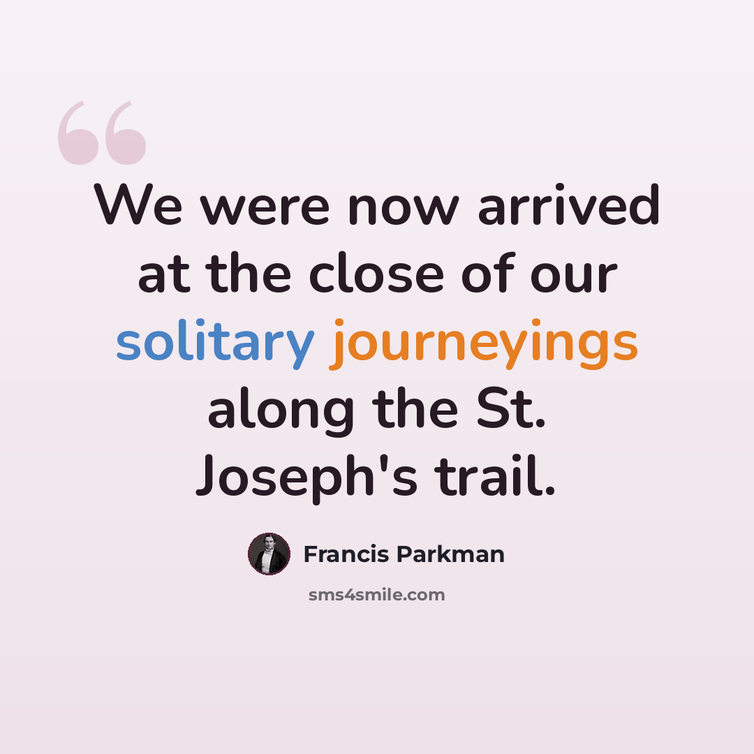 “We were now arrived at the close of our solitary journeyings along the St. Joseph's trail.” quote by Francis Parkman