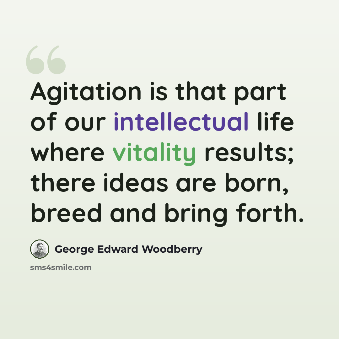 “Agitation is that part of our intellectual life where vitality results; there ideas are born, breed and bring forth.” quote by George Edward Woodberry