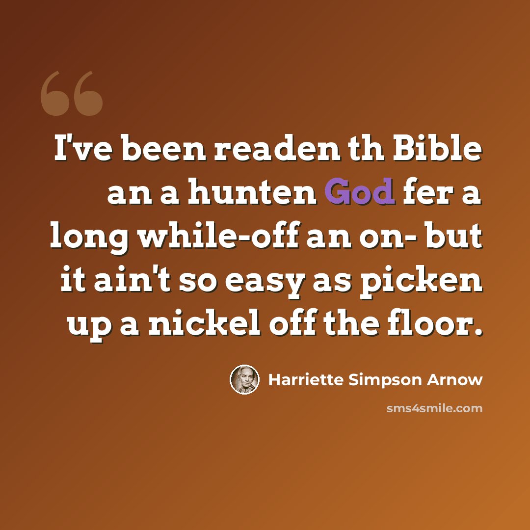 “I've been readen th Bible an a hunten God fer a long while-off an on- but it ain't so easy as picken up a nickel off the floor.” quote by Harriette Simpson Arnow