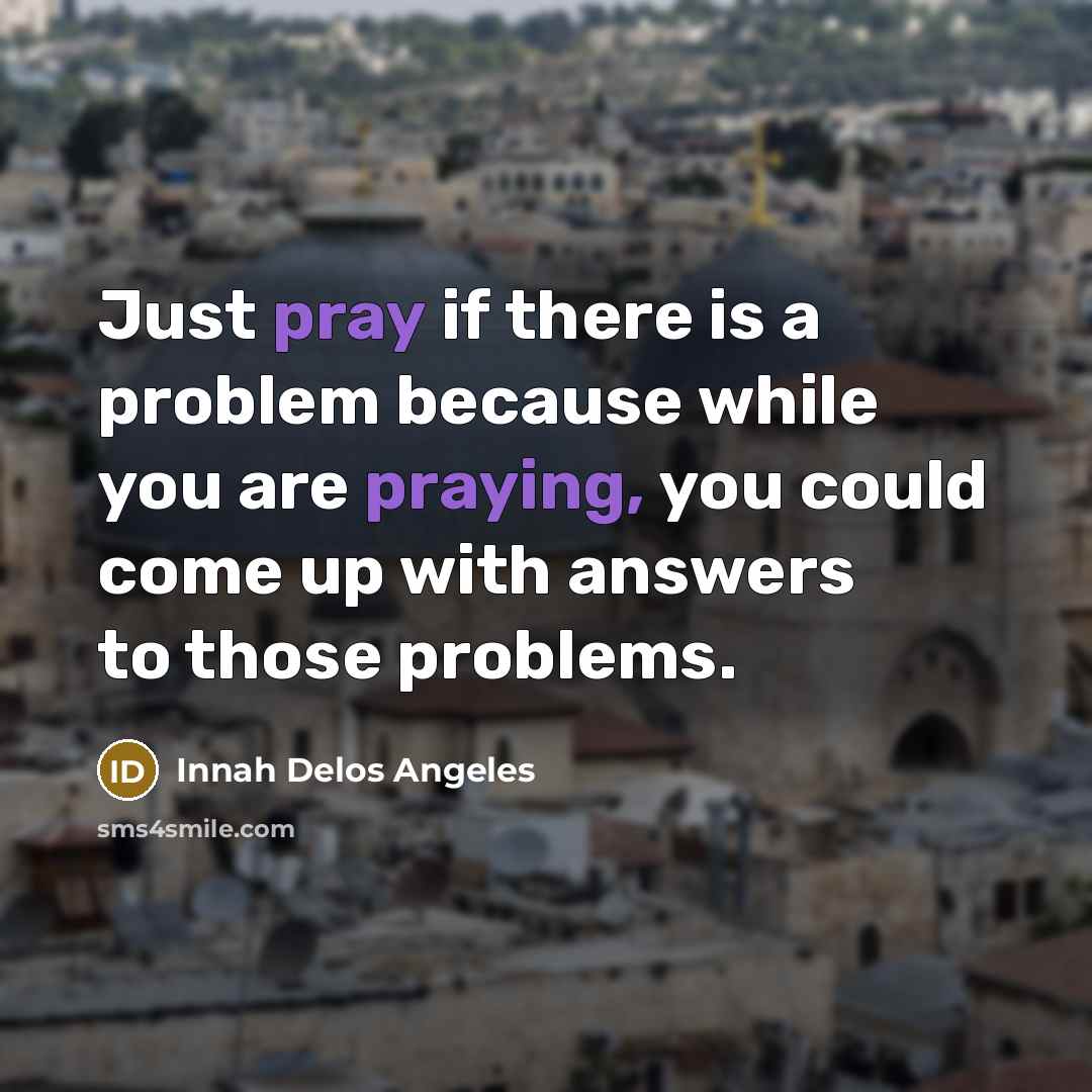 “Just pray if there is a problem because while you are praying, you could come up with answers to those problems.” quote by Innah Delos Angeles