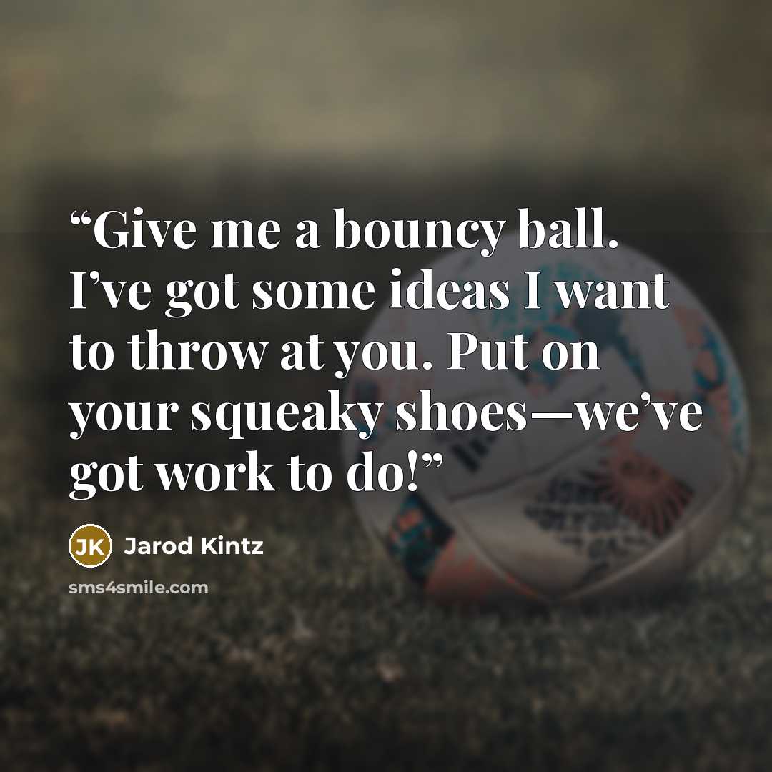 “Give me a bouncy ball. I’ve got some ideas I want to throw at you. Put on your squeaky shoes—we’ve got work to do!” quote by Jarod Kintz