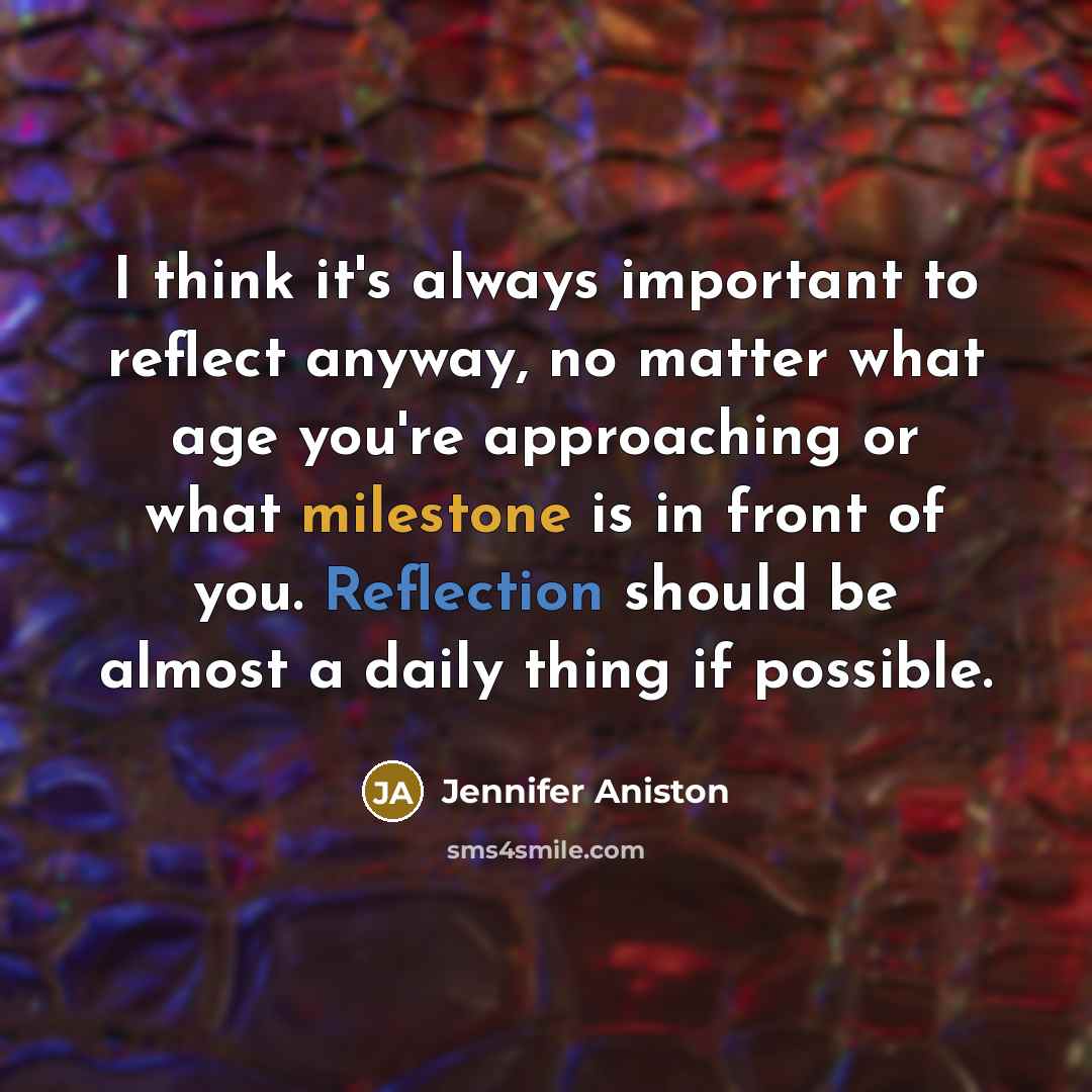 “I think it's always important to reflect anyway, no matter what age you're approaching or what milestone is in front of you. Reflection should be almost a daily thing if possible.” quote by Jennifer Aniston