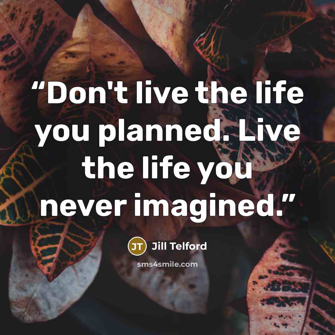 “Don't live the life you planned. Live the life you never imagined.” quote by Jill Telford