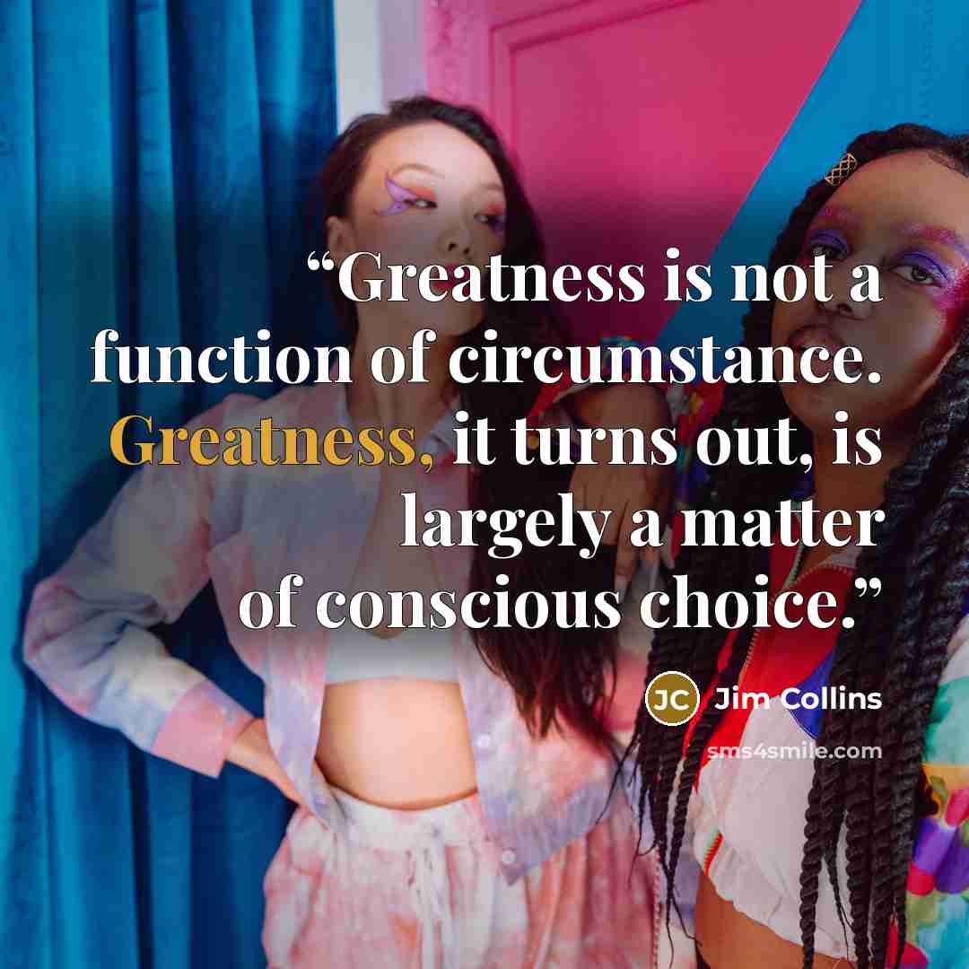 “Greatness is not a function of circumstance. Greatness, it turns out, is largely a matter of conscious choice.” quote by Jim Collins