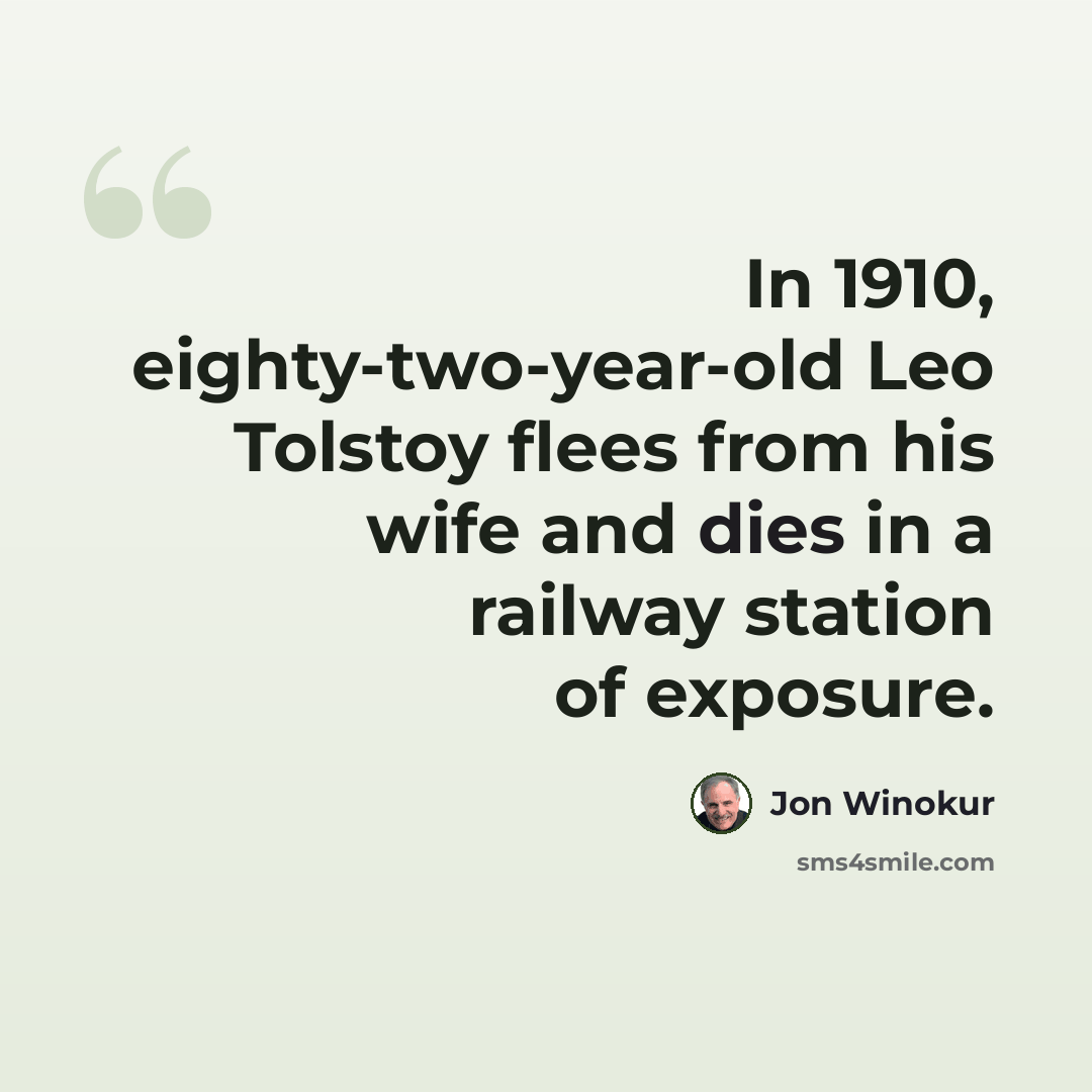 “In 1910, eighty-two-year-old Leo Tolstoy flees from his wife and dies in a railway station of exposure.” quote by Jon Winokur