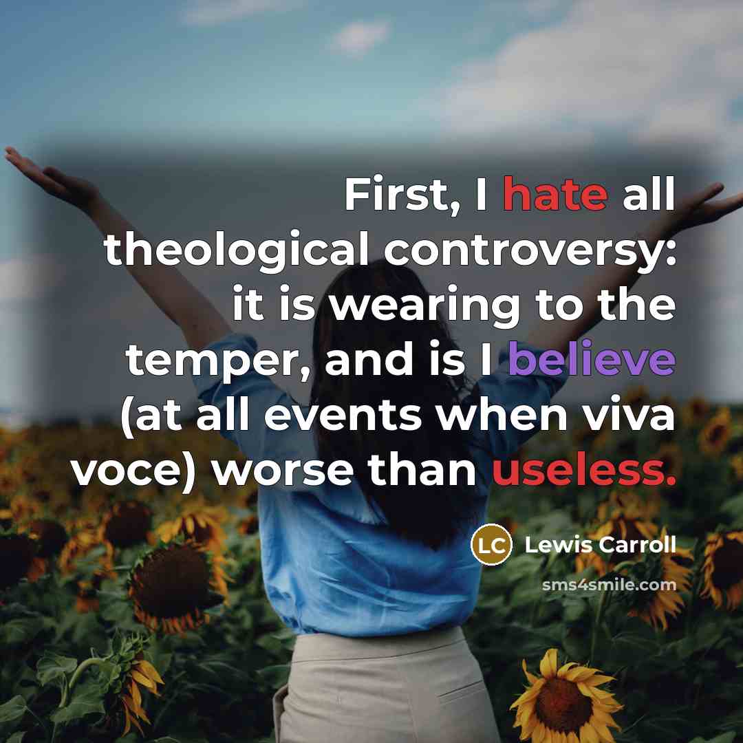“First, I hate all theological controversy: it is wearing to the temper, and is I believe (at all events when viva voce) worse than useless.” quote by Lewis Carroll