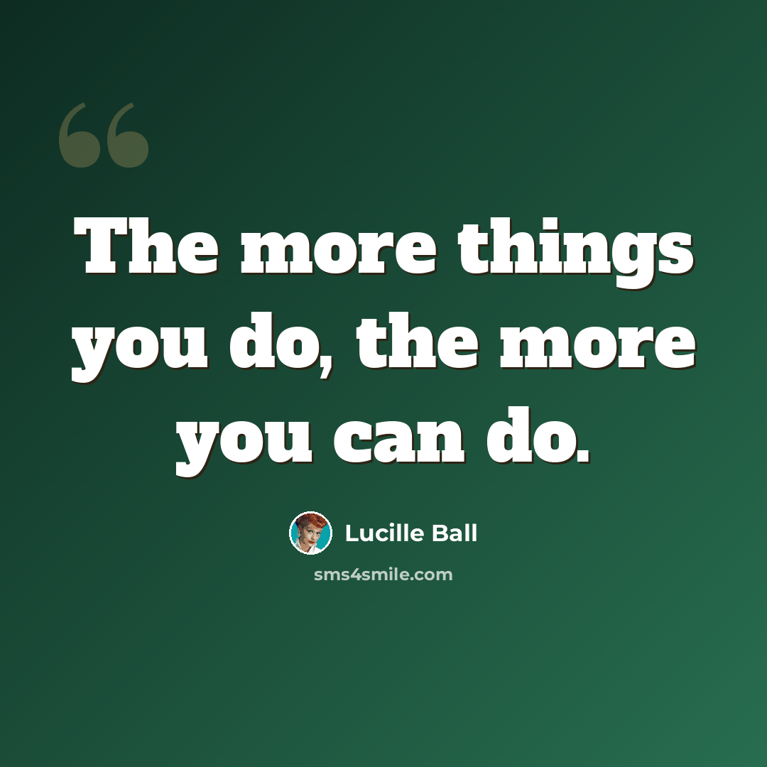 “The more things you do, the more you can do.” quote by Lucille Ball