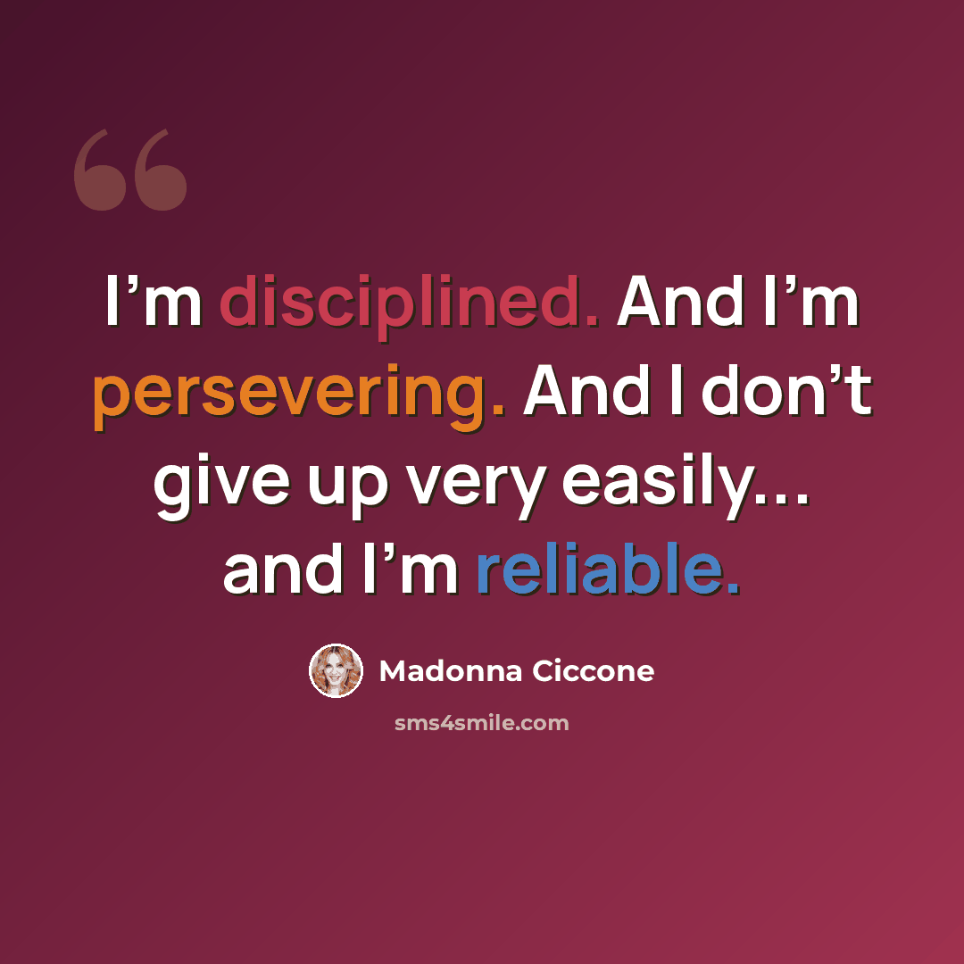 “I'm disciplined. And I'm persevering. And I don't give up very easily... and I'm reliable.” quote by Madonna Ciccone