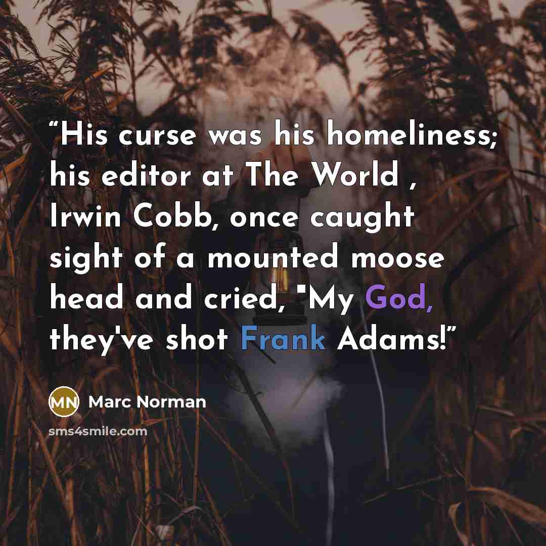 “His curse was his homeliness; his editor at The World , Irwin Cobb, once caught sight of a mounted moose head and cried, "My God, they've shot Frank Adams!” quote by Marc Norman