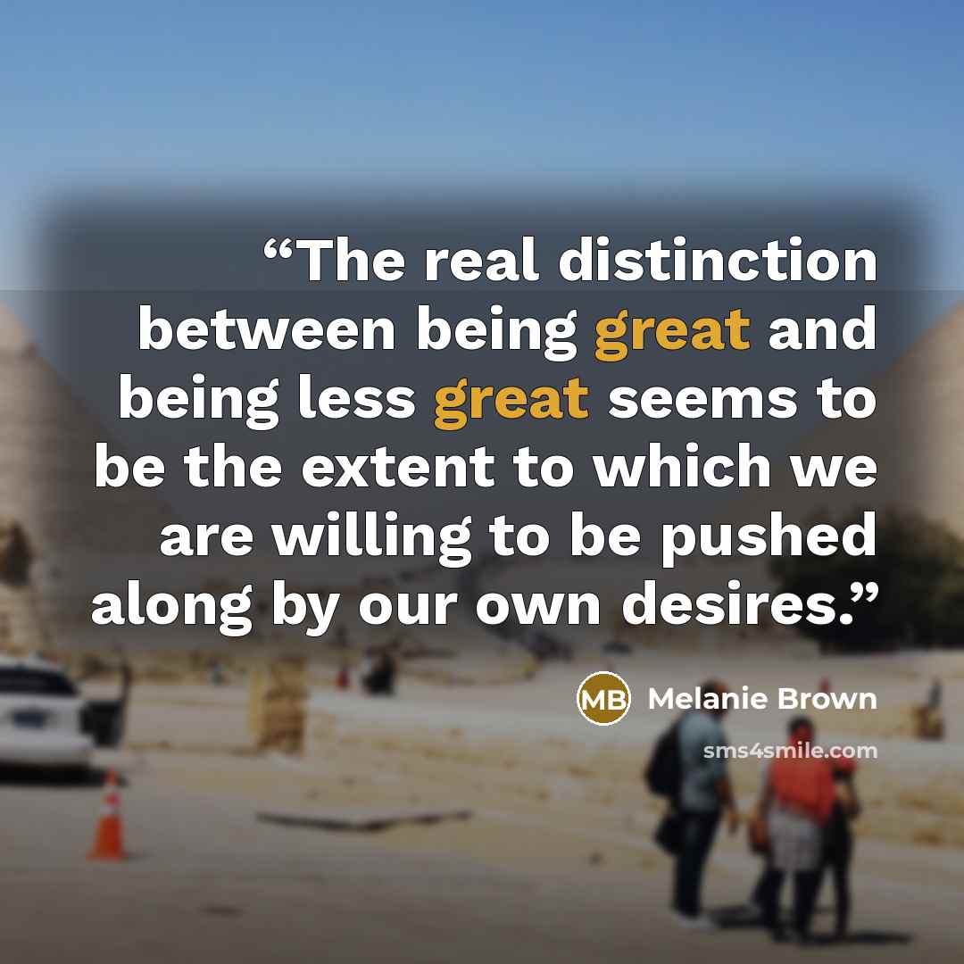 “The real distinction between being great and being less great seems to be the extent to which we are willing to be pushed along by our own desires.” quote by Melanie Brown