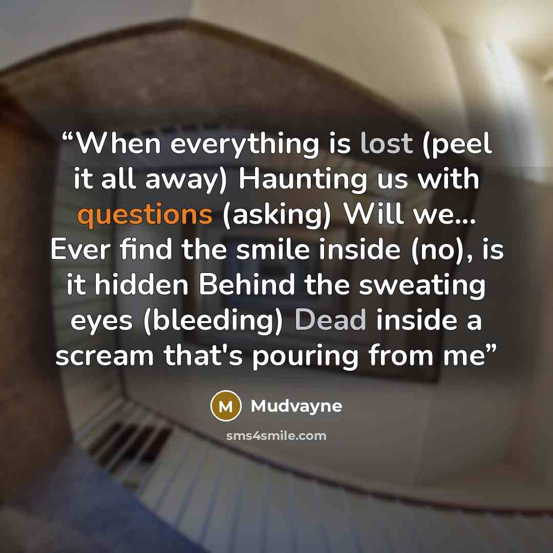 “When everything is lost (peel it all away) Haunting us with questions (asking) Will we... Ever find the smile inside (no), is it hidden Behind the sweating eyes (bleeding) Dead inside a scream that's pouring from me” quote by Mudvayne