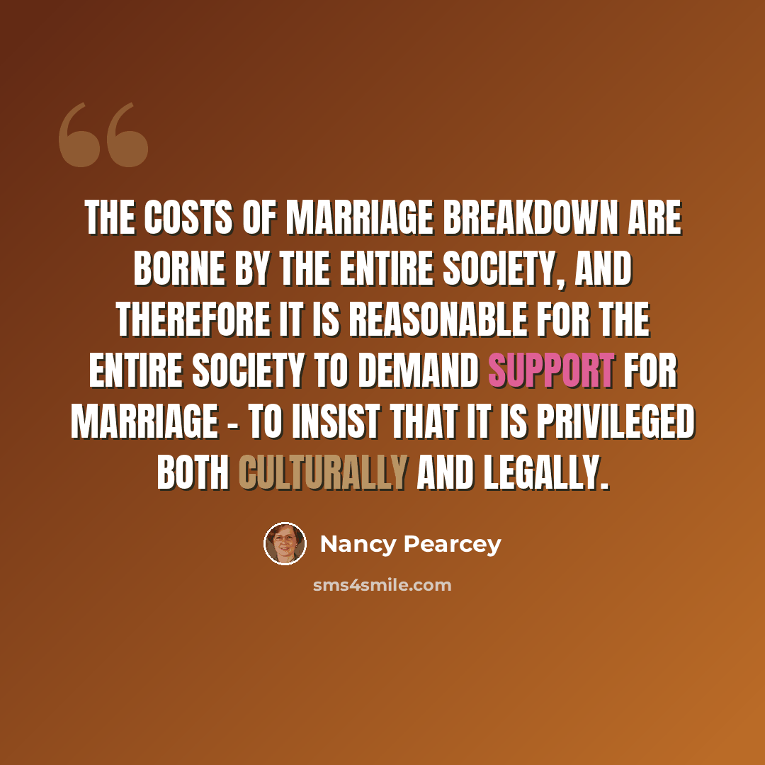 “The costs of marriage breakdown are borne by the entire society, and therefore it is reasonable for the entire society to demand support for marriage - to insist that it is privileged both culturally and legally.” quote by Nancy Pearcey