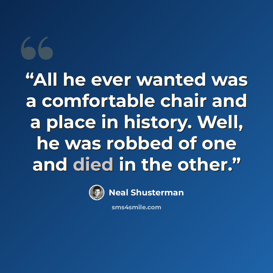 “All he ever wanted was a comfortable chair and a place in history. Well, he was robbed of one and died in the other.” quote by Neal Shusterman