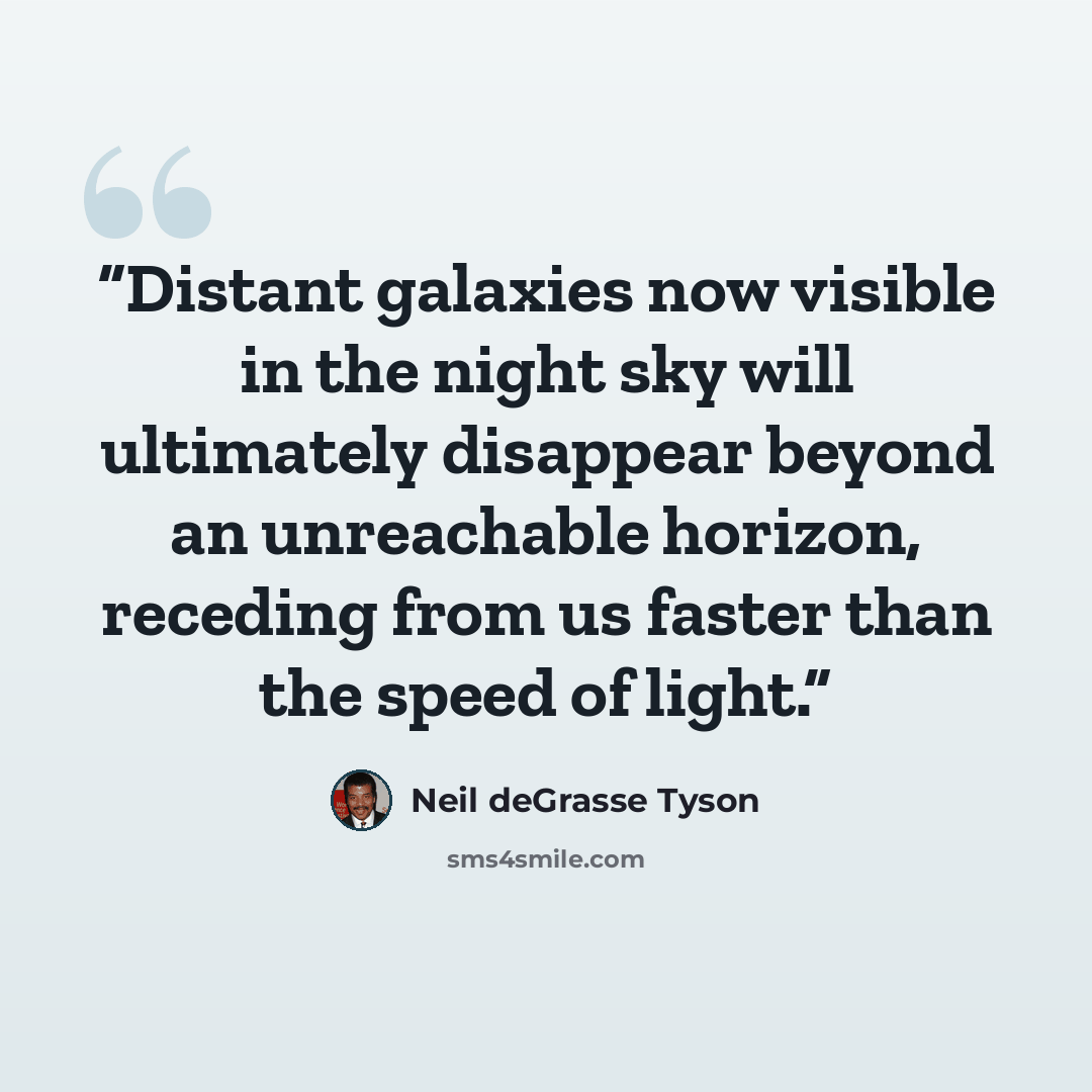 “Distant galaxies now visible in the night sky will ultimately disappear beyond an unreachable horizon, receding from us faster than the speed of light.” quote by Neil deGrasse Tyson