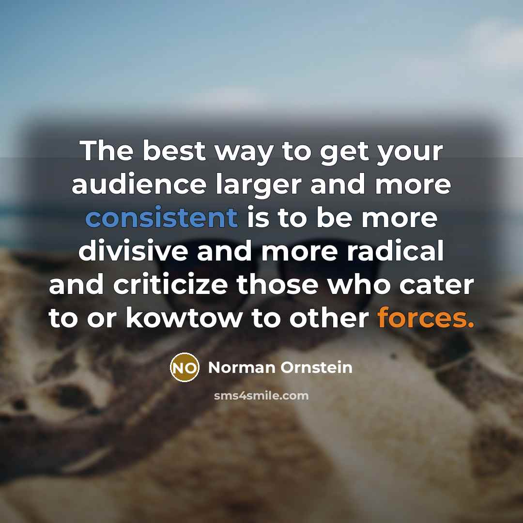 “The best way to get your audience larger and more consistent is to be more divisive and more radical and criticize those who cater to or kowtow to other forces.” quote by Norman Ornstein