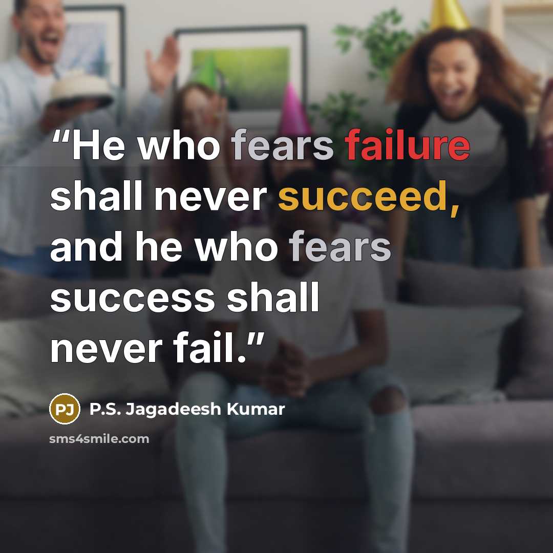 “He who fears failure shall never succeed, and he who fears success shall never fail.” quote by P.S. Jagadeesh Kumar
