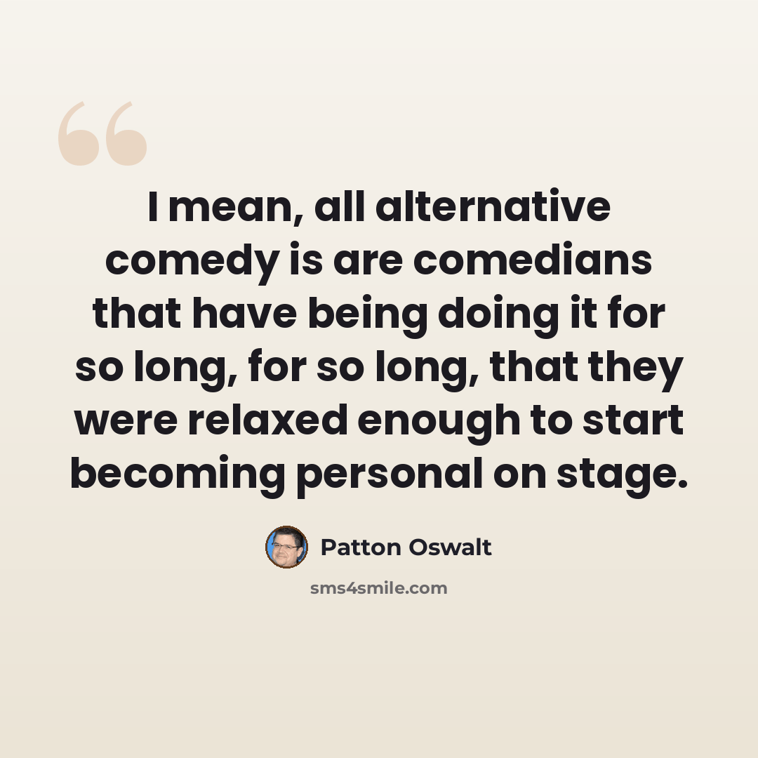 “I mean, all alternative comedy is are comedians that have being doing it for so long, for so long, that they were relaxed enough to start becoming personal on stage.” quote by Patton Oswalt