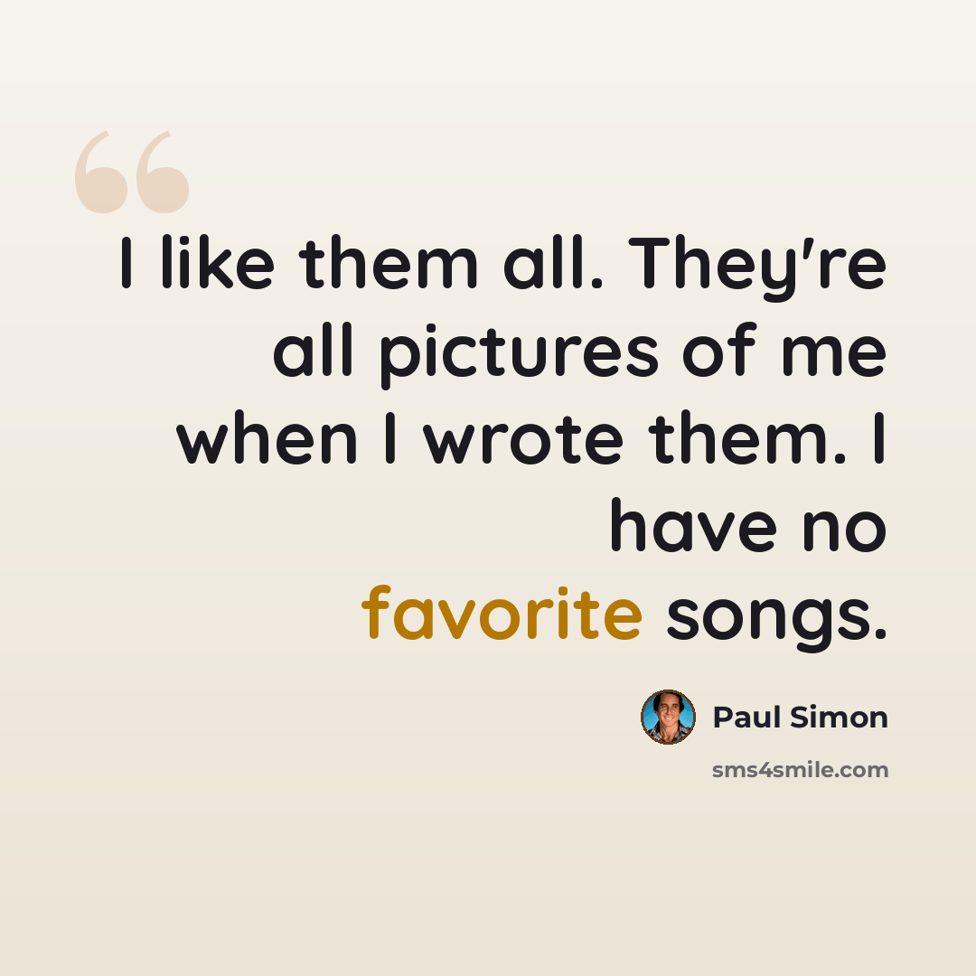 “I like them all. They're all pictures of me when I wrote them. I have no favorite songs.” quote by Paul Simon