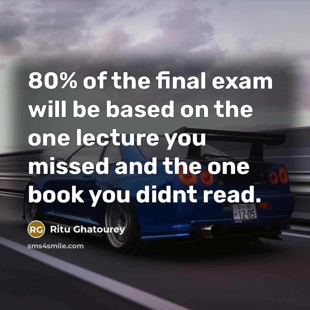 “80% of the final exam will be based on the one lecture you missed and the one book you didnt read.” quote by Ritu Ghatourey