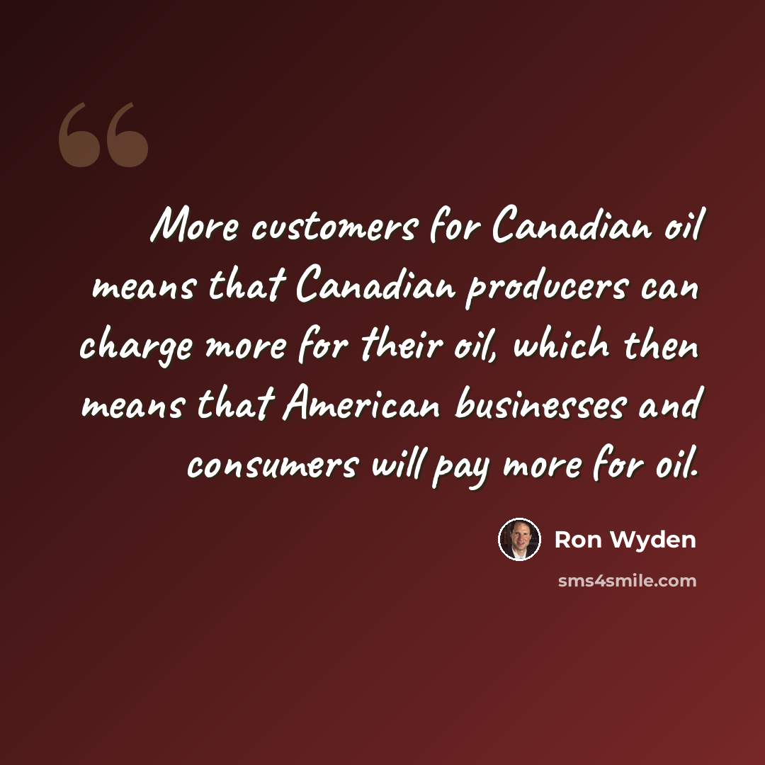 “More customers for Canadian oil means that Canadian producers can charge more for their oil, which then means that American businesses and consumers will pay more for oil.” quote by Ron Wyden