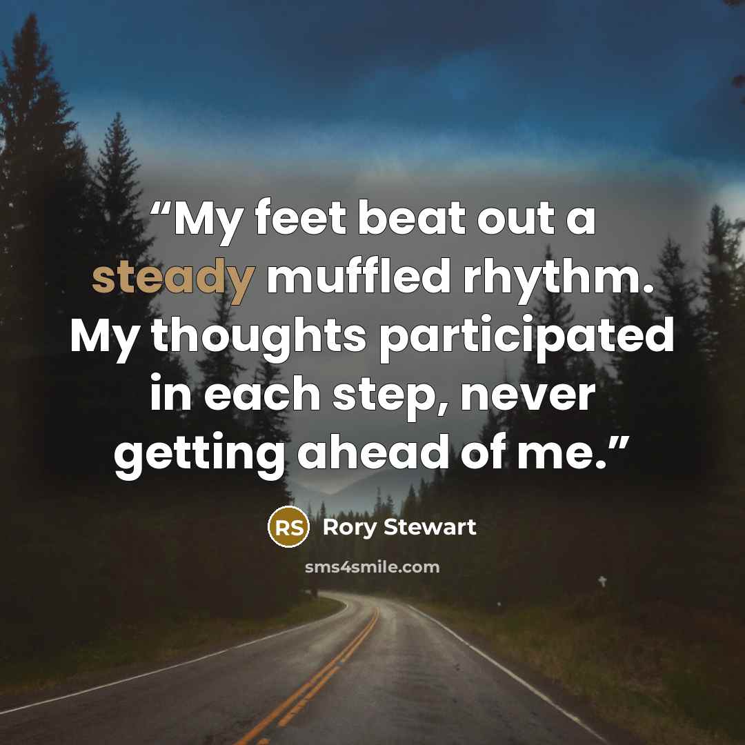“My feet beat out a steady muffled rhythm. My thoughts participated in each step, never getting ahead of me.” quote by Rory Stewart