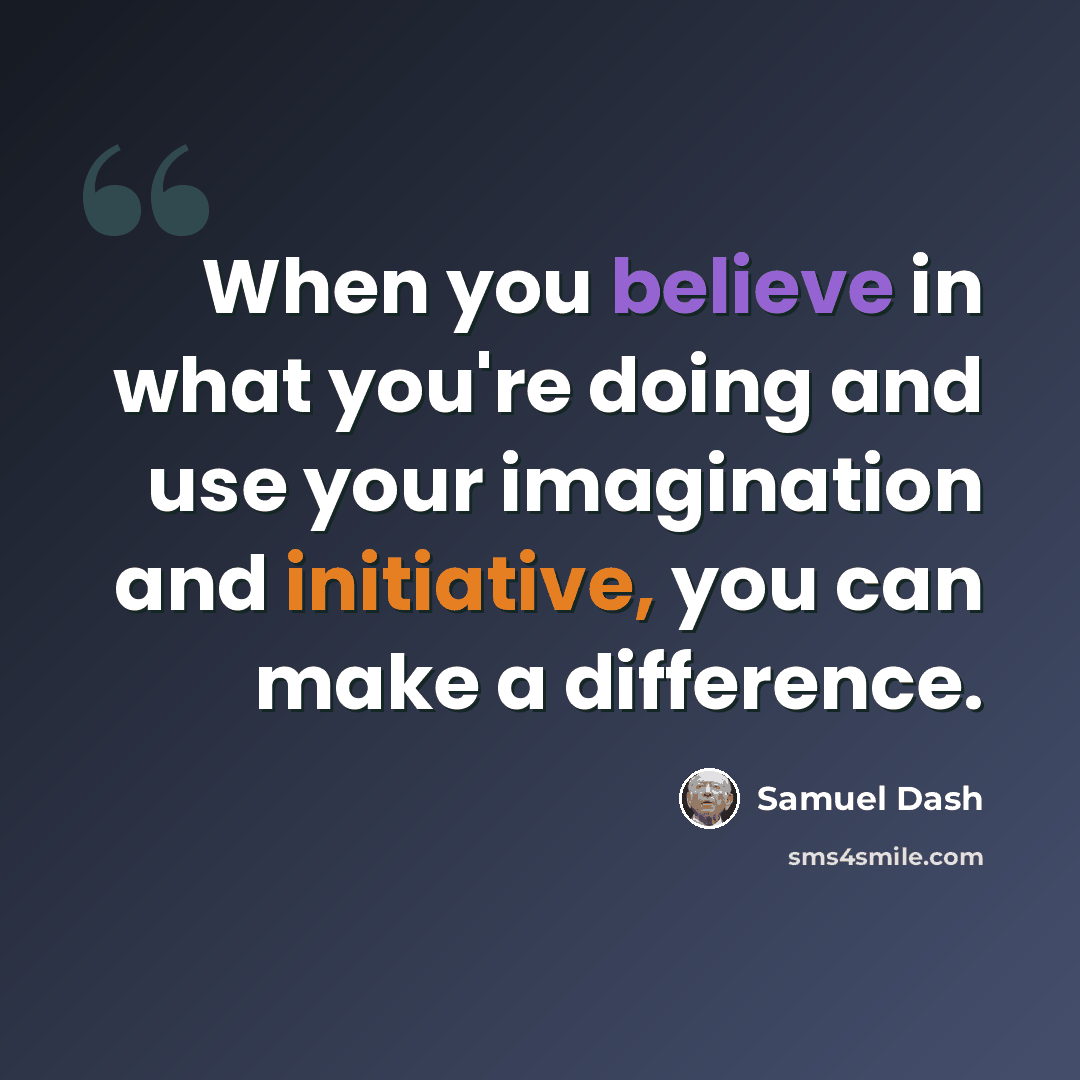 “When you believe in what you're doing and use your imagination and initiative, you can make a difference.” quote by Samuel Dash