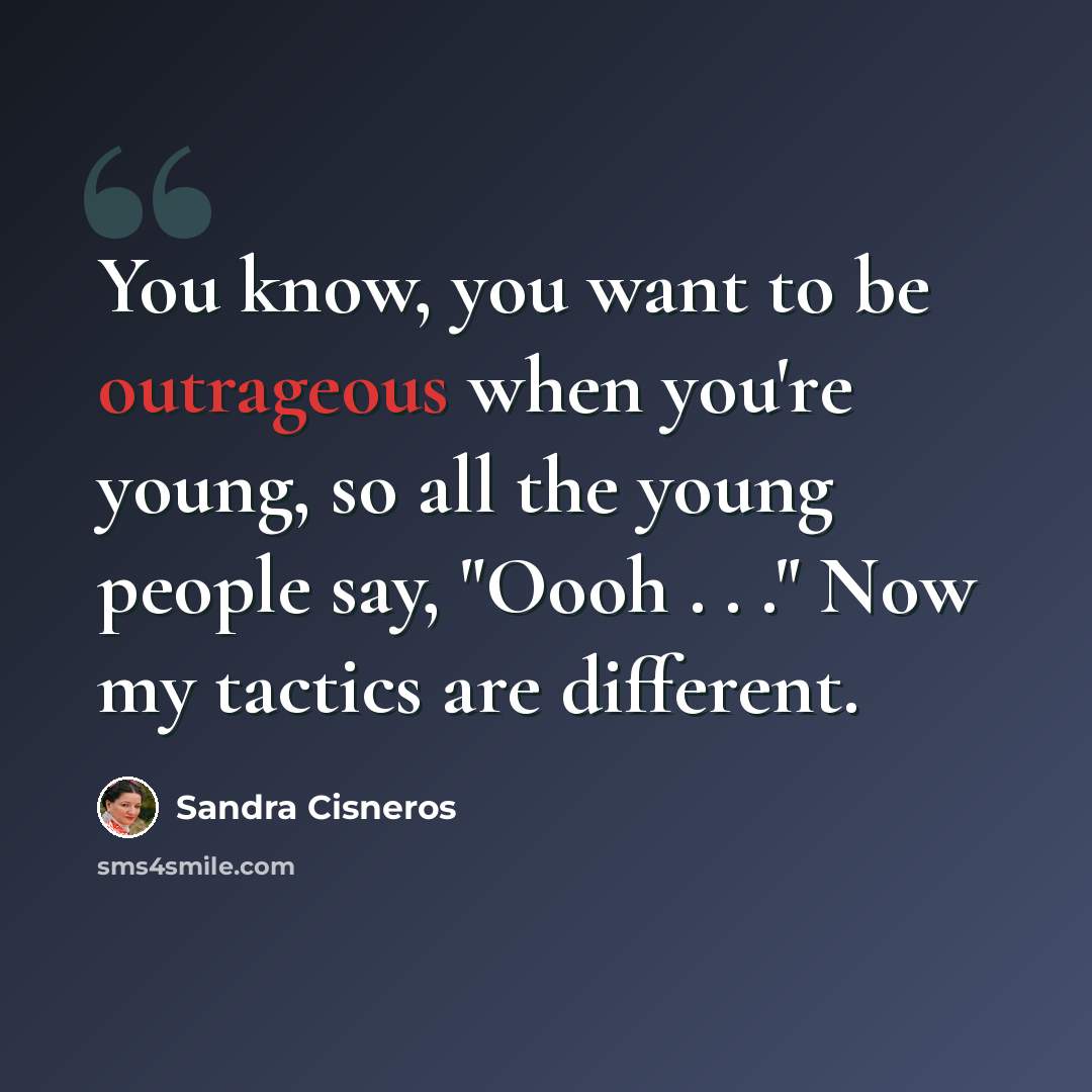 “You know, you want to be outrageous when you're young, so all the young people say, "Oooh . . ." Now my tactics are different.” quote by Sandra Cisneros