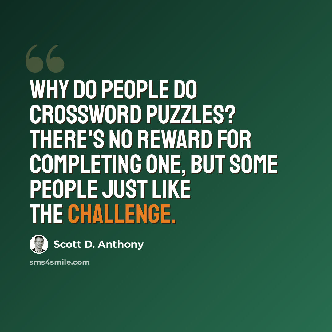 “Why do people do crossword puzzles? There's no reward for completing one, but some people just like the challenge.” quote by Scott D. Anthony