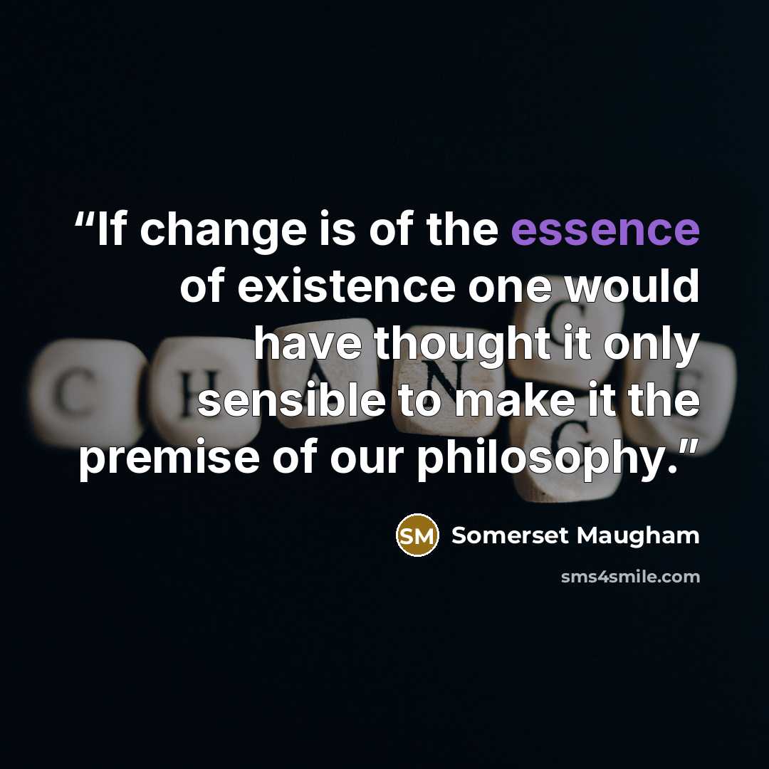 “If change is of the essence of existence one would have thought it only sensible to make it the premise of our philosophy.” quote by Somerset Maugham