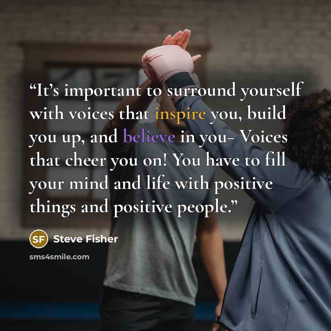 “It’s important to surround yourself with voices that inspire you, build you up, and believe in you− Voices that cheer you on! You have to fill your mind and life with positive things and positive people.” quote by Steve Fisher