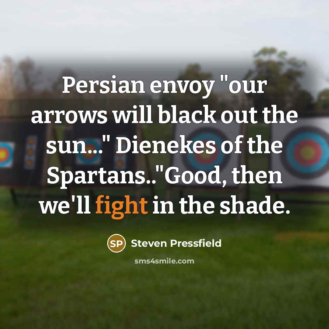 “Persian envoy "our arrows will black out the sun..." Dienekes of the Spartans.."Good, then we'll fight in the shade.” quote by Steven Pressfield