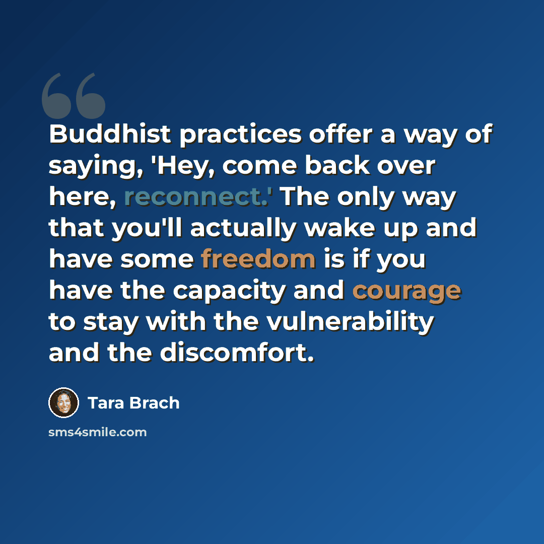 “Buddhist practices offer a way of saying, 'Hey, come back over here, reconnect.' The only way that you'll actually wake up and have some freedom is if you have the capacity and courage to stay with the vulnerability and the discomfort.” quote by Tara Brach