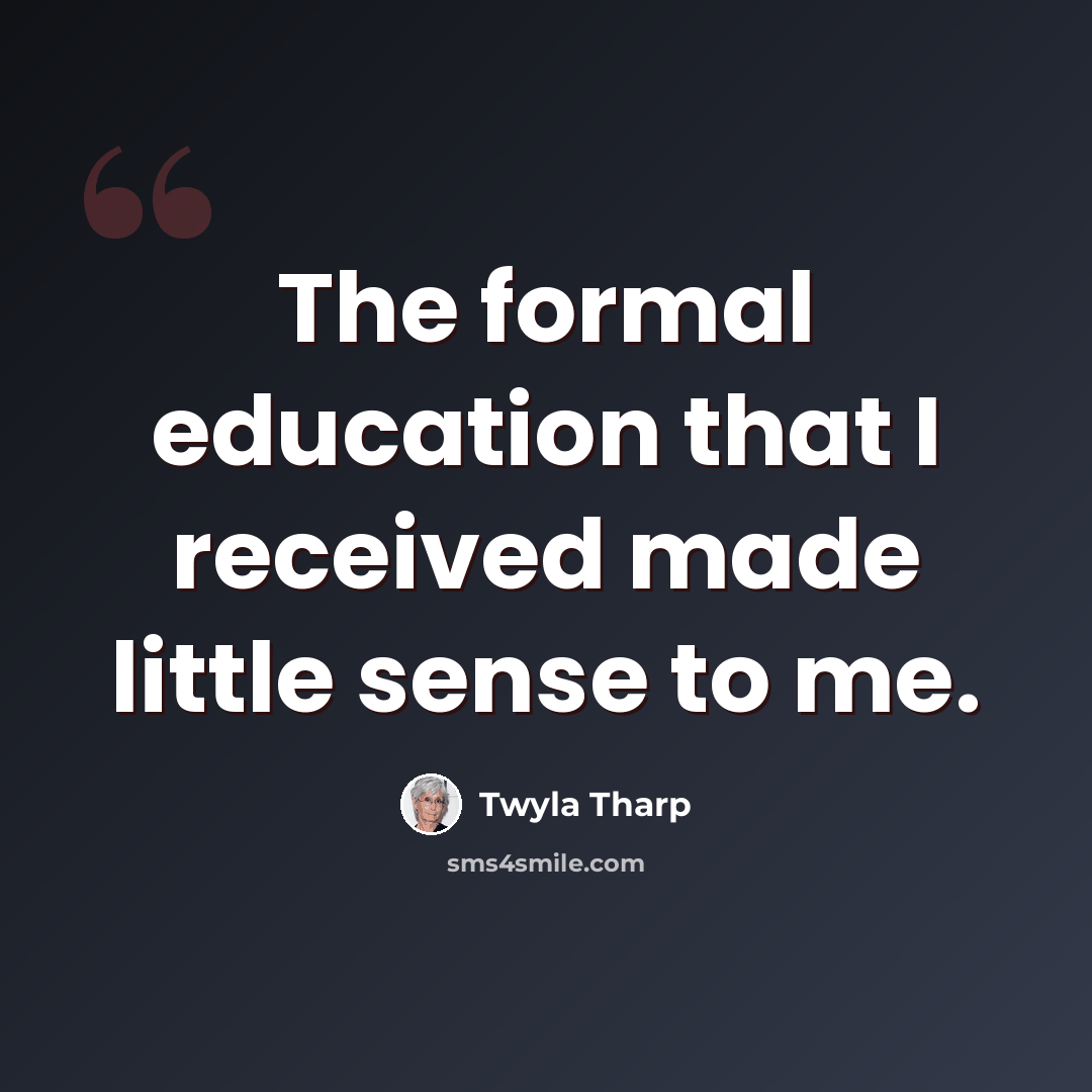 “The formal education that I received made little sense to me.” quote by Twyla Tharp