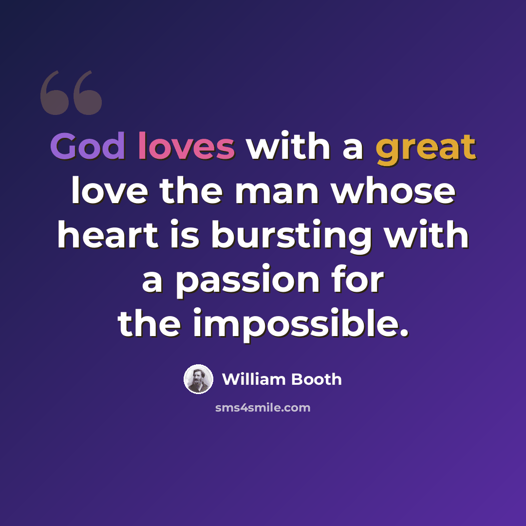 “God loves with a great love the man whose heart is bursting with a passion for the impossible.” quote by William Booth