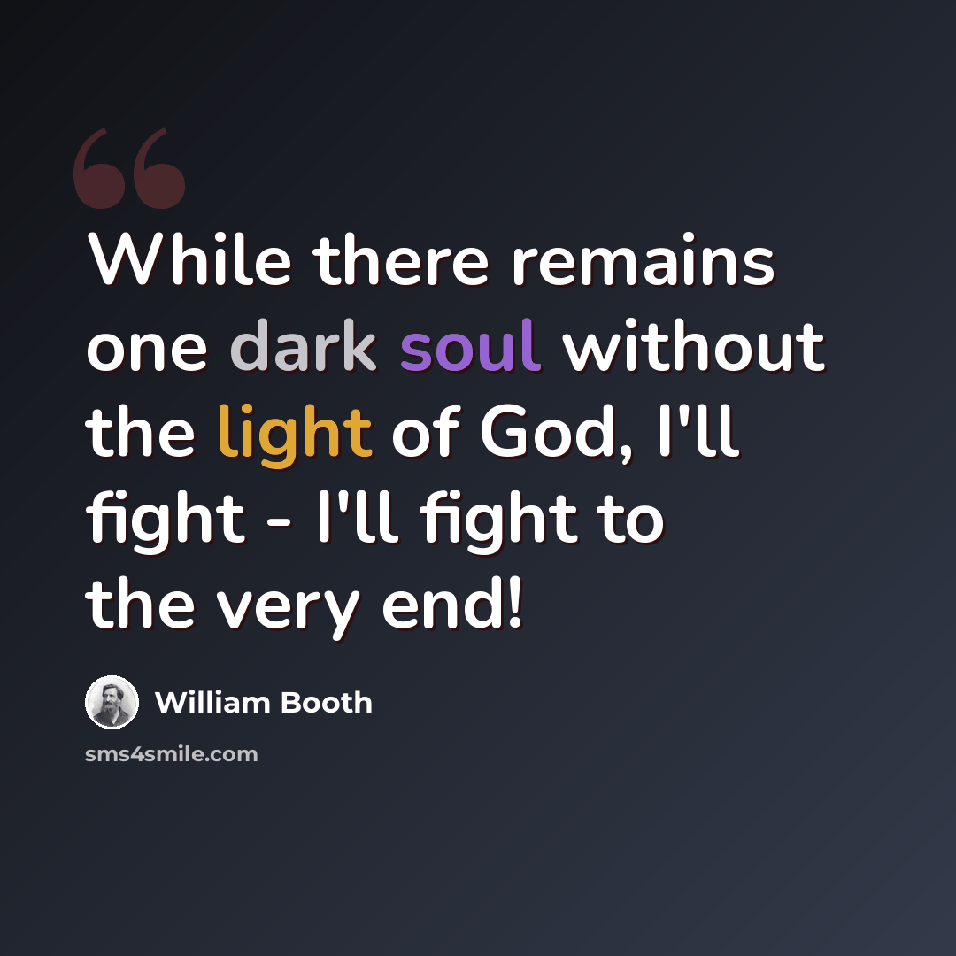 “While there remains one dark soul without the light of God, I'll fight - I'll fight to the very end!” quote by William Booth