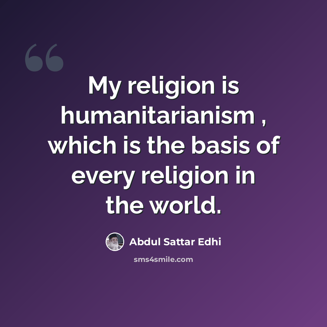 “My religion is humanitarianism , which is the basis of every religion in the world.” quote by Abdul Sattar Edhi