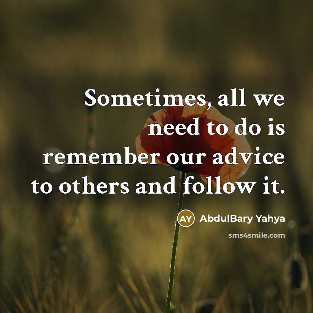 “Sometimes, all we need to do is remember our advice to others and follow it.” quote by AbdulBary Yahya