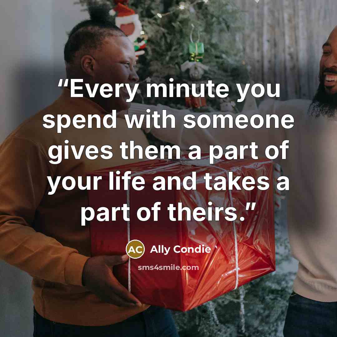 “Every minute you spend with someone gives them a part of your life and takes a part of theirs.” quote by Ally Condie