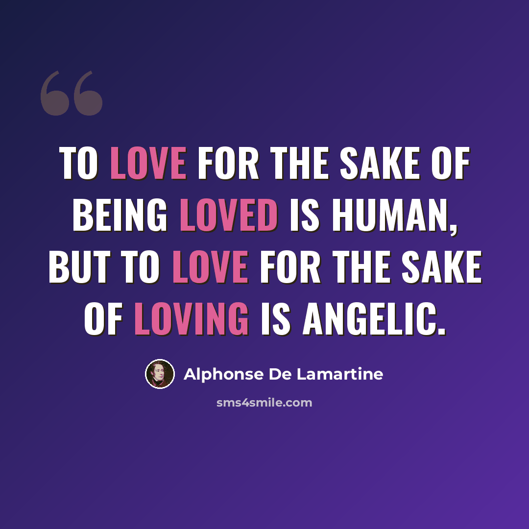 “To love for the sake of being loved is human, but to love for the sake of loving is angelic.” quote by Alphonse de Lamartine