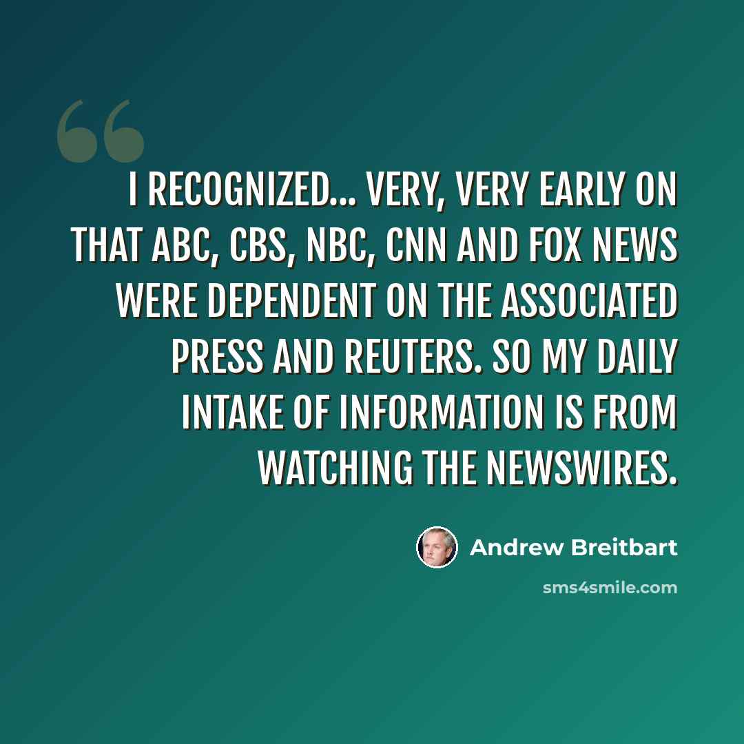 “I recognized... very, very early on that ABC, CBS, NBC, CNN and Fox News were dependent on The Associated Press and Reuters. So my daily intake of information is from watching the newswires.” quote by Andrew Breitbart