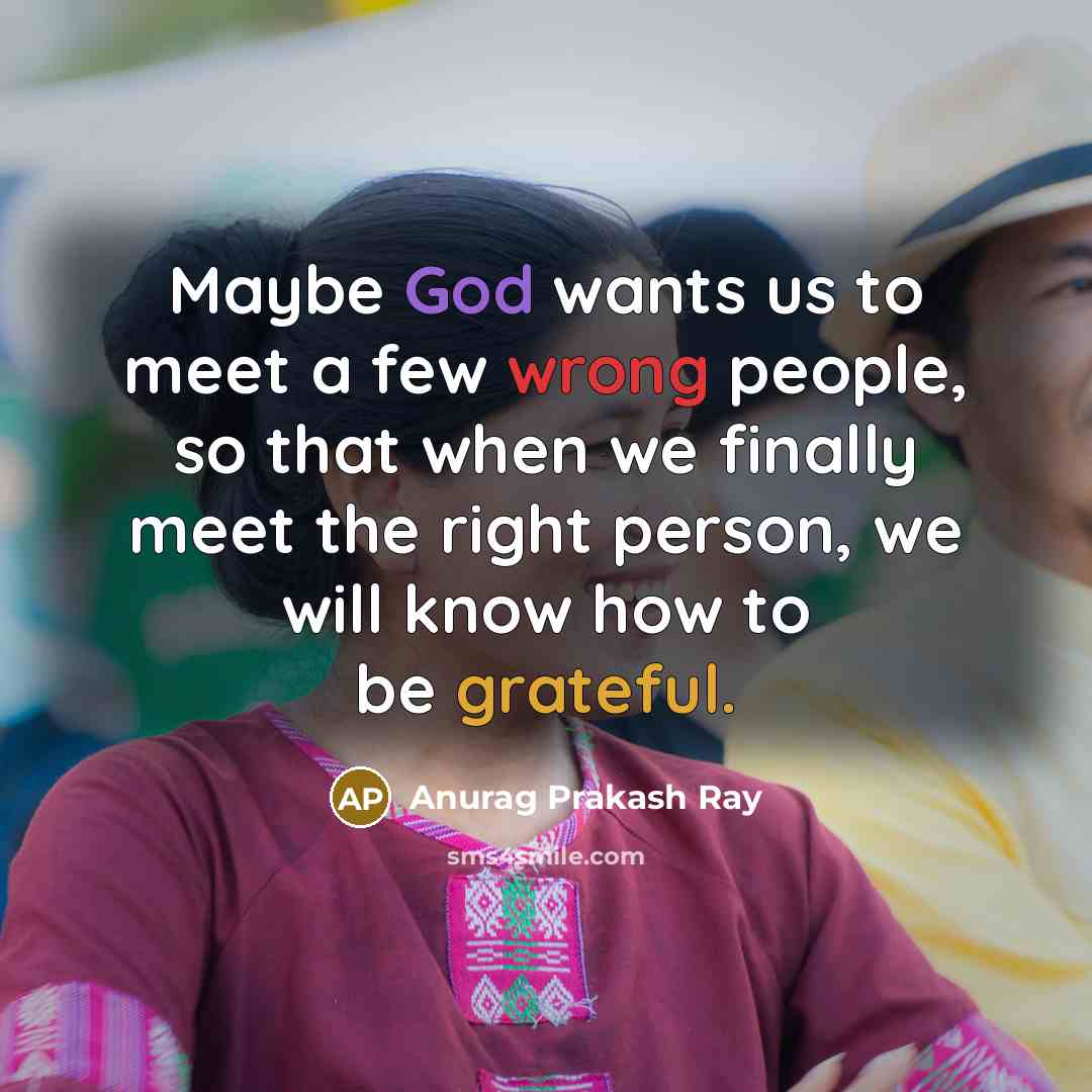 “Maybe God wants us to meet a few wrong people, so that when we finally meet the right person, we will know how to be grateful.” quote by Anurag Prakash Ray