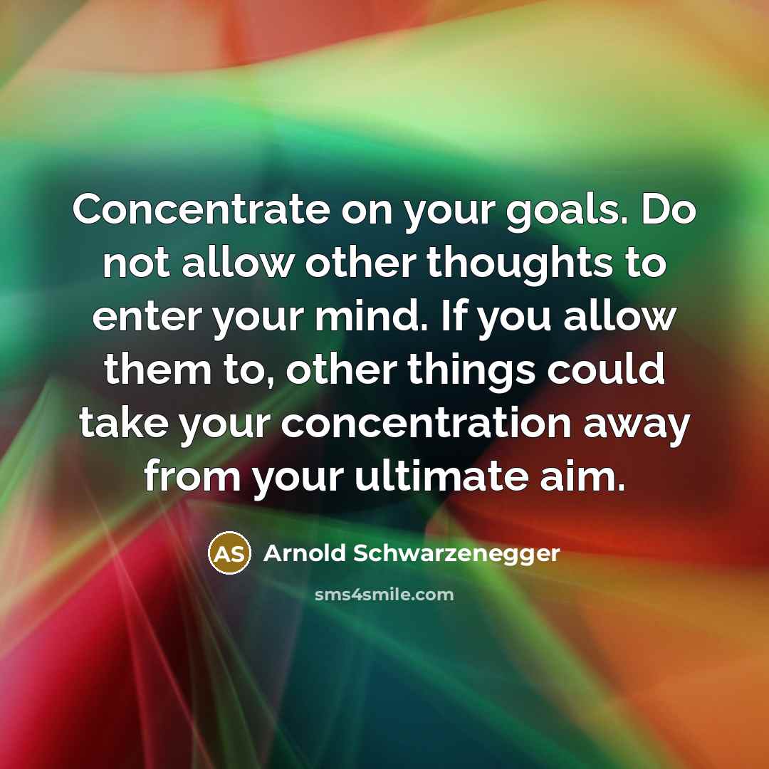 “Concentrate on your goals. Do not allow other thoughts to enter your mind. If you allow them to, other things could take your concentration away from your ultimate aim.” quote by Arnold Schwarzenegger