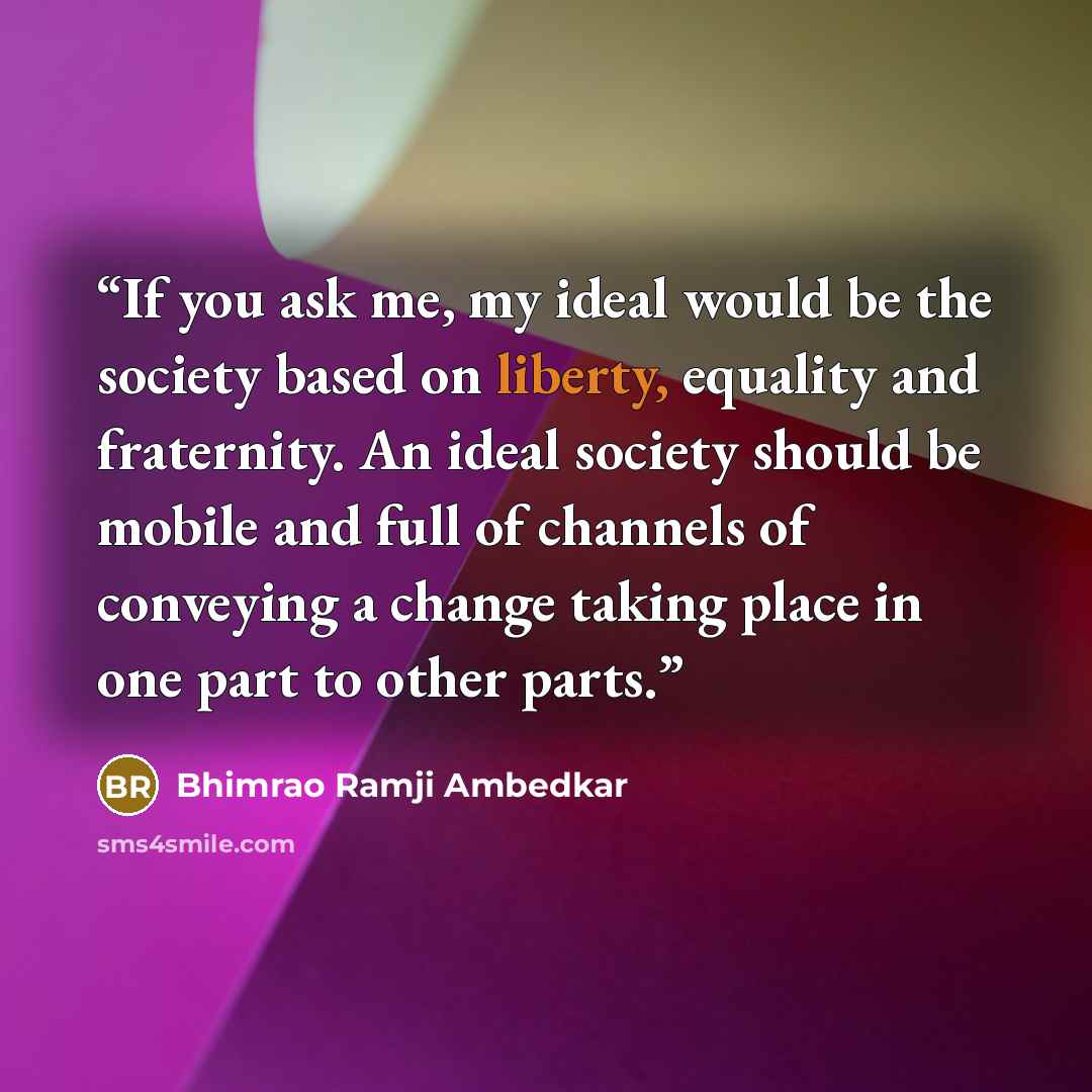 “If you ask me, my ideal would be the society based on liberty, equality and fraternity. An ideal society should be mobile and full of channels of conveying a change taking place in one part to other parts.” quote by Bhimrao Ramji Ambedkar