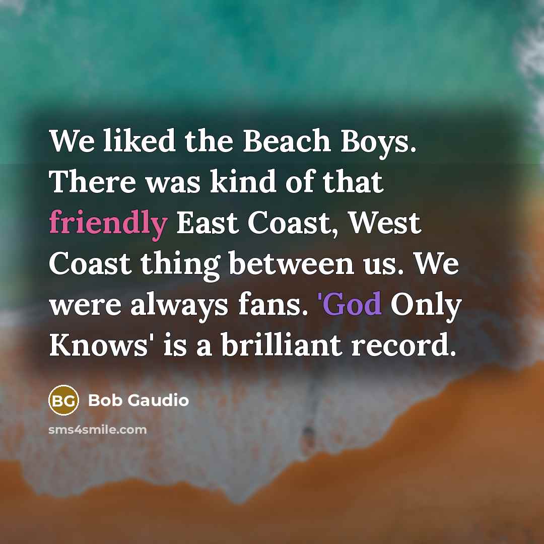 “We liked the Beach Boys. There was kind of that friendly East Coast, West Coast thing between us. We were always fans. 'God Only Knows' is a brilliant record.” quote by Bob Gaudio