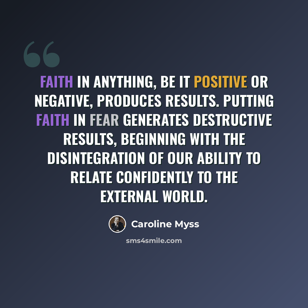 “Faith in anything, be it positive or negative, produces results. Putting faith in fear generates destructive results, beginning with the disintegration of our ability to relate confidently to the external world.” quote by Caroline Myss