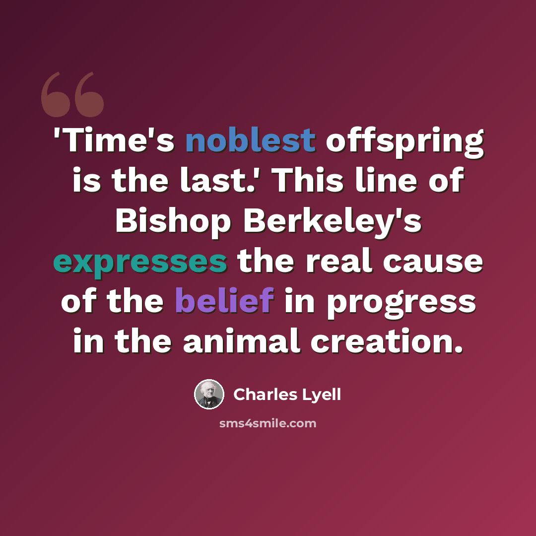 “'Time's noblest offspring is the last.' This line of Bishop Berkeley's expresses the real cause of the belief in progress in the animal creation.” quote by Charles Lyell